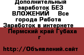 Дополнительный заработок БЕЗ ВЛОЖЕНИЙ! - Все города Работа » Заработок в интернете   . Пермский край,Губаха г.